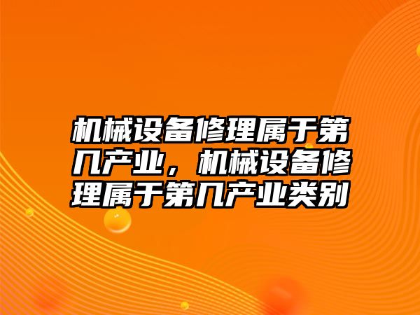 機械設備修理屬于第幾產(chǎn)業(yè)，機械設備修理屬于第幾產(chǎn)業(yè)類(lèi)別