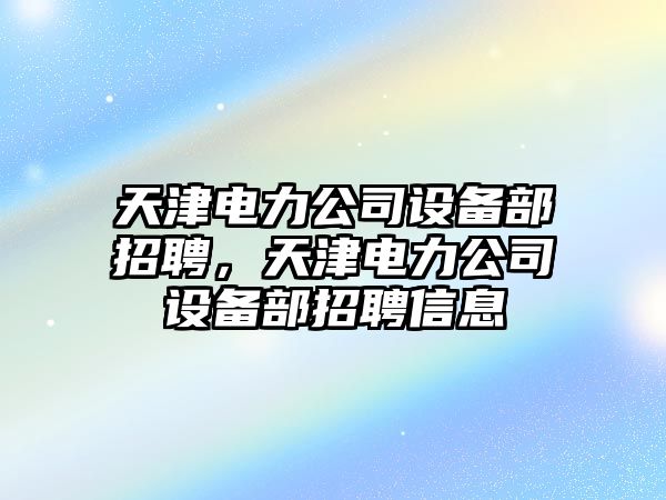 天津電力公司設備部招聘，天津電力公司設備部招聘信息
