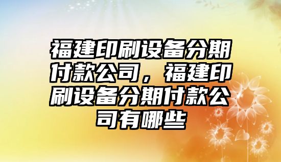 福建印刷設備分期付款公司，福建印刷設備分期付款公司有哪些