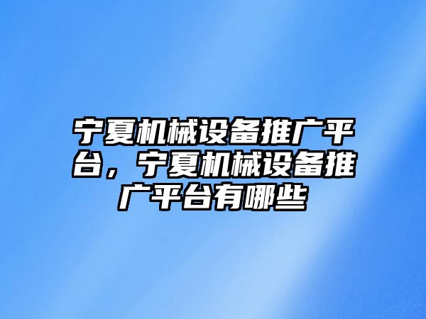 寧夏機械設備推廣平臺，寧夏機械設備推廣平臺有哪些