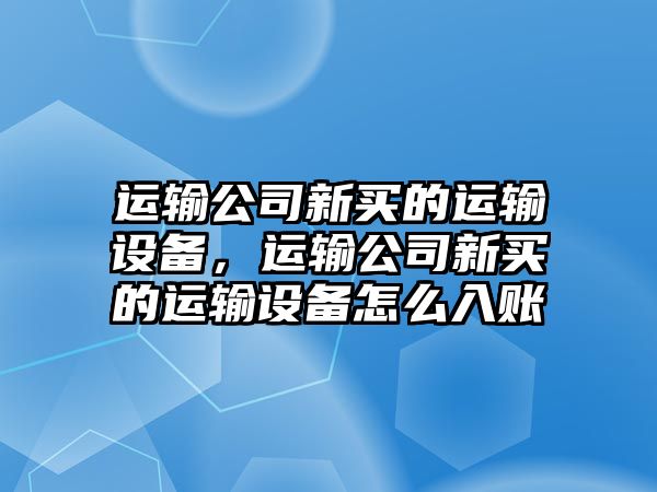 運輸公司新買(mǎi)的運輸設備，運輸公司新買(mǎi)的運輸設備怎么入賬
