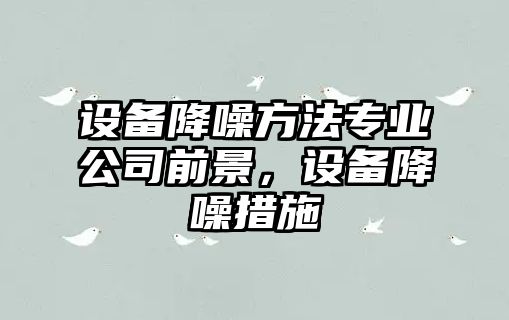 設備降噪方法專(zhuān)業(yè)公司前景，設備降噪措施