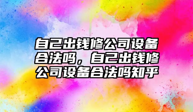 自己出錢(qián)修公司設備合法嗎，自己出錢(qián)修公司設備合法嗎知乎