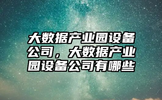 大數據產(chǎn)業(yè)園設備公司，大數據產(chǎn)業(yè)園設備公司有哪些