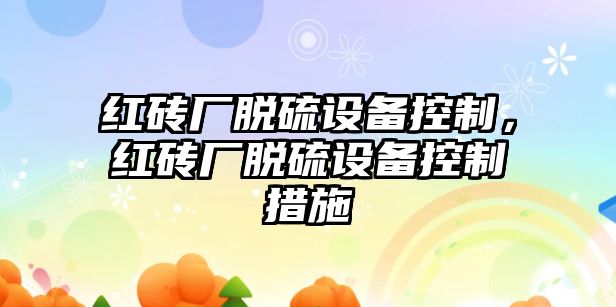 紅磚廠(chǎng)脫硫設備控制，紅磚廠(chǎng)脫硫設備控制措施