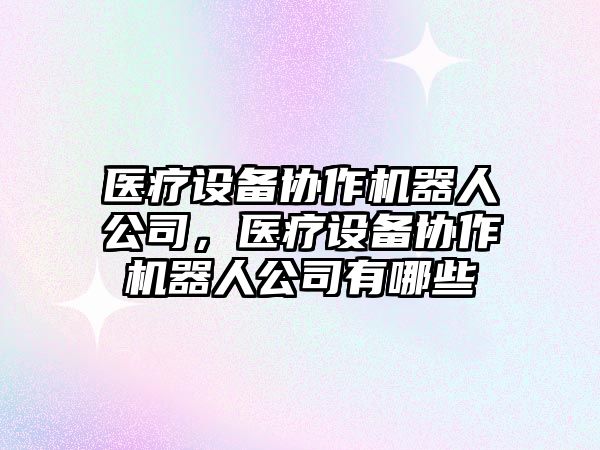 醫療設備協(xié)作機器人公司，醫療設備協(xié)作機器人公司有哪些