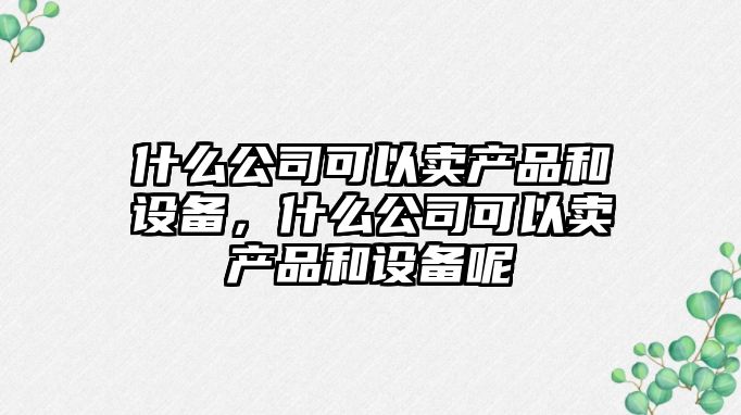 什么公司可以賣(mài)產(chǎn)品和設備，什么公司可以賣(mài)產(chǎn)品和設備呢