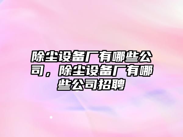 除塵設備廠(chǎng)有哪些公司，除塵設備廠(chǎng)有哪些公司招聘