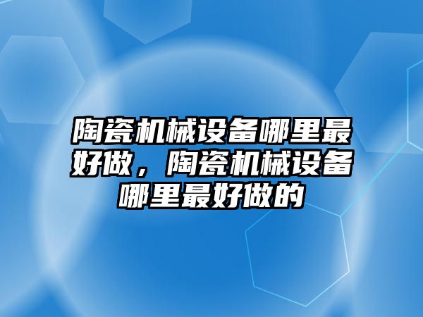 陶瓷機械設備哪里最好做，陶瓷機械設備哪里最好做的