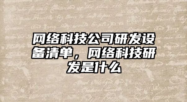 網(wǎng)絡(luò )科技公司研發(fā)設備清單，網(wǎng)絡(luò )科技研發(fā)是什么