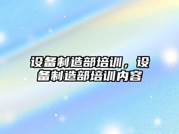 設備制造部培訓，設備制造部培訓內容