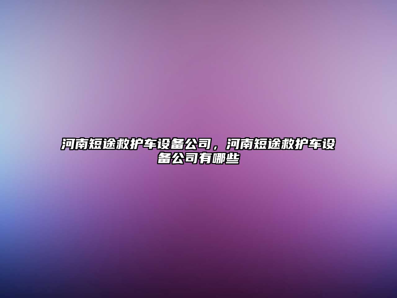 河南短途救護車(chē)設備公司，河南短途救護車(chē)設備公司有哪些