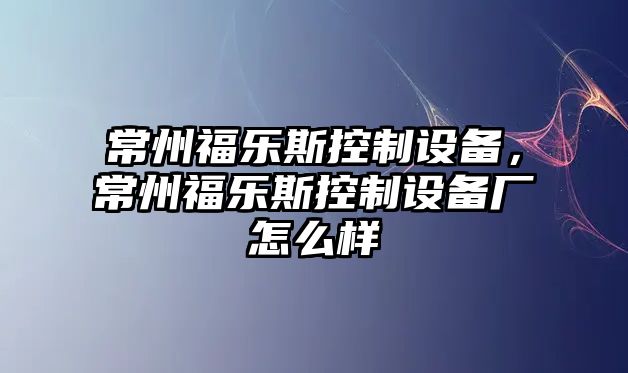 常州福樂(lè )斯控制設備，常州福樂(lè )斯控制設備廠(chǎng)怎么樣