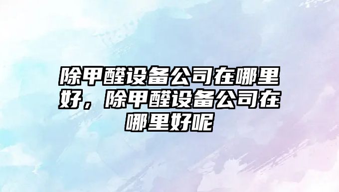 除甲醛設備公司在哪里好，除甲醛設備公司在哪里好呢