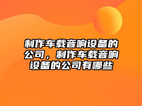 制作車(chē)載音響設備的公司，制作車(chē)載音響設備的公司有哪些