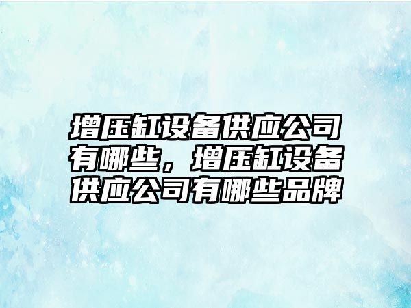 增壓缸設備供應公司有哪些，增壓缸設備供應公司有哪些品牌