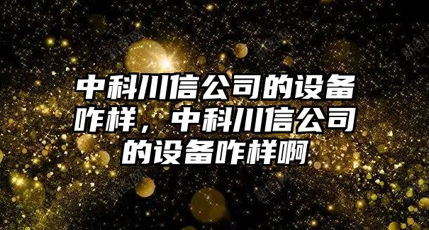 中科川信公司的設備咋樣，中科川信公司的設備咋樣啊