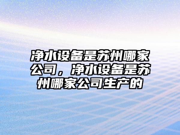 凈水設備是蘇州哪家公司，凈水設備是蘇州哪家公司生產(chǎn)的