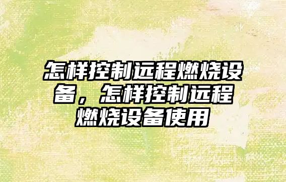 怎樣控制遠程燃燒設備，怎樣控制遠程燃燒設備使用