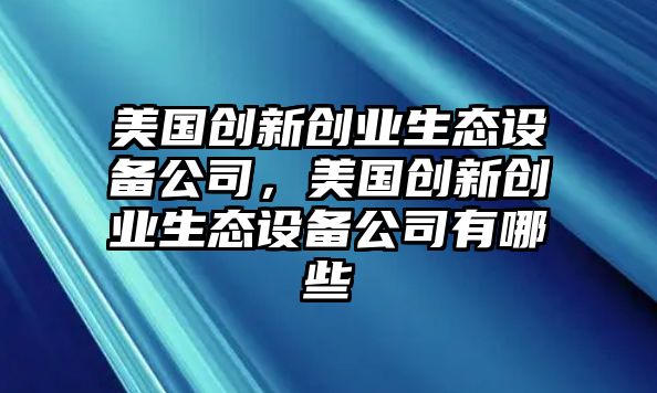 美國創(chuàng  )新創(chuàng  )業(yè)生態(tài)設備公司，美國創(chuàng  )新創(chuàng  )業(yè)生態(tài)設備公司有哪些