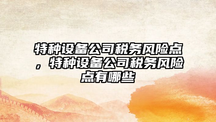 特種設備公司稅務(wù)風(fēng)險點(diǎn)，特種設備公司稅務(wù)風(fēng)險點(diǎn)有哪些