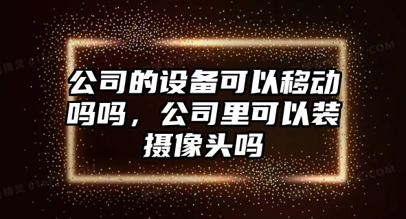 公司的設備可以移動(dòng)嗎嗎，公司里可以裝攝像頭嗎