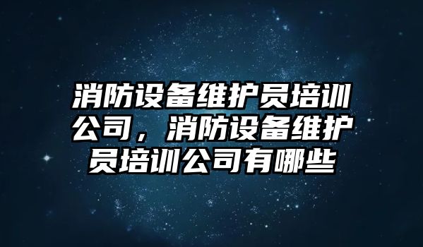 消防設備維護員培訓公司，消防設備維護員培訓公司有哪些