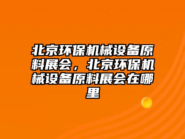北京環(huán)保機械設備原料展會(huì )，北京環(huán)保機械設備原料展會(huì )在哪里