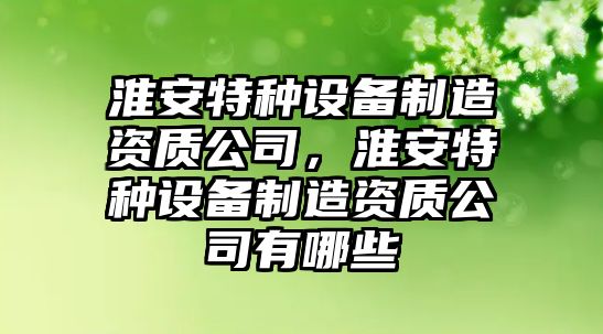 淮安特種設備制造資質(zhì)公司，淮安特種設備制造資質(zhì)公司有哪些