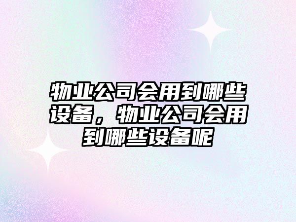 物業(yè)公司會(huì )用到哪些設備，物業(yè)公司會(huì )用到哪些設備呢