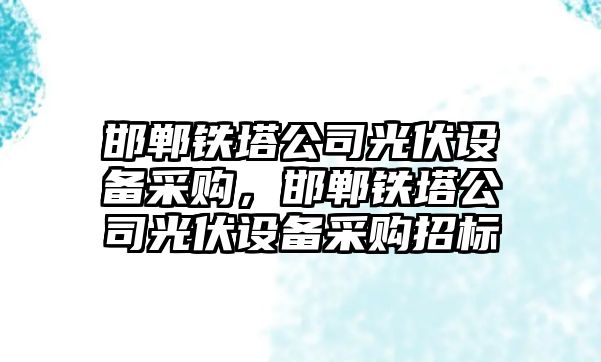 邯鄲鐵塔公司光伏設備采購，邯鄲鐵塔公司光伏設備采購招標