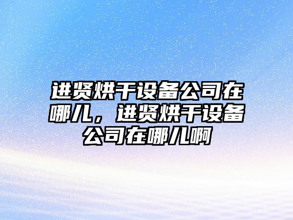 進(jìn)賢烘干設備公司在哪兒，進(jìn)賢烘干設備公司在哪兒啊