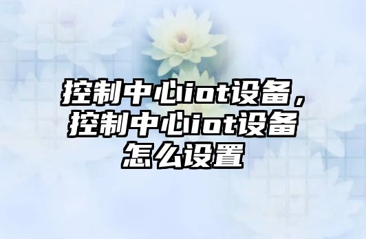 控制中心iot設備，控制中心iot設備怎么設置