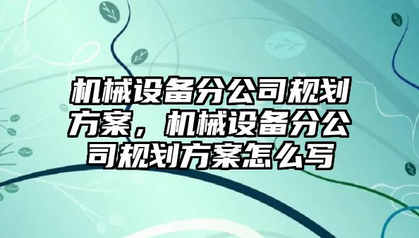 機械設備分公司規劃方案，機械設備分公司規劃方案怎么寫(xiě)