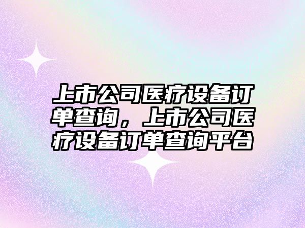 上市公司醫療設備訂單查詢(xún)，上市公司醫療設備訂單查詢(xún)平臺