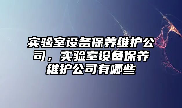 實(shí)驗室設備保養維護公司，實(shí)驗室設備保養維護公司有哪些