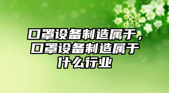 口罩設備制造屬于，口罩設備制造屬于什么行業(yè)