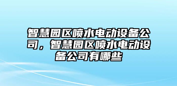 智慧園區噴水電動(dòng)設備公司，智慧園區噴水電動(dòng)設備公司有哪些