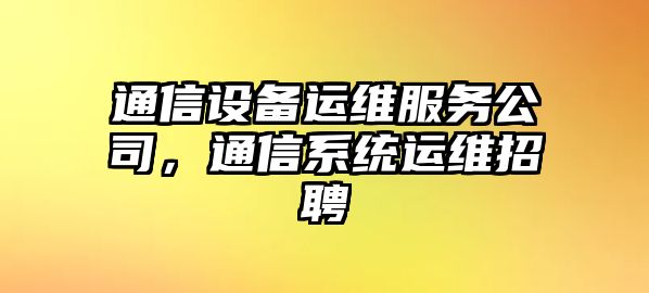通信設備運維服務(wù)公司，通信系統運維招聘
