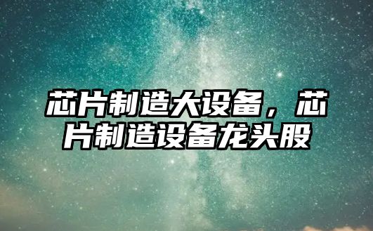 芯片制造大設備，芯片制造設備龍頭股