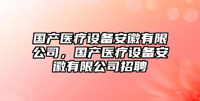 國產(chǎn)醫療設備安徽有限公司，國產(chǎn)醫療設備安徽有限公司招聘