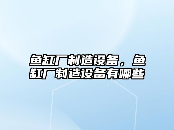 魚(yú)缸廠(chǎng)制造設備，魚(yú)缸廠(chǎng)制造設備有哪些