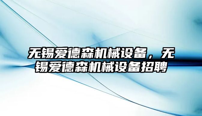 無(wú)錫愛(ài)德森機械設備，無(wú)錫愛(ài)德森機械設備招聘