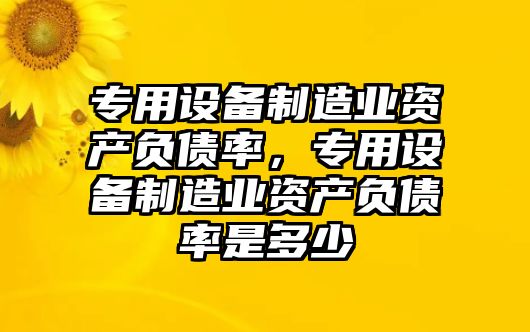 專(zhuān)用設備制造業(yè)資產(chǎn)負債率，專(zhuān)用設備制造業(yè)資產(chǎn)負債率是多少