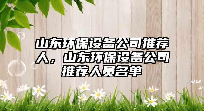 山東環(huán)保設備公司推薦人，山東環(huán)保設備公司推薦人員名單