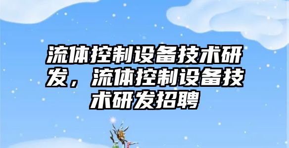 流體控制設備技術(shù)研發(fā)，流體控制設備技術(shù)研發(fā)招聘