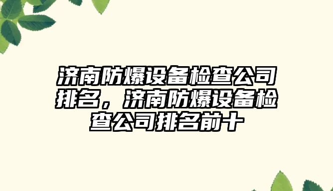 濟南防爆設備檢查公司排名，濟南防爆設備檢查公司排名前十