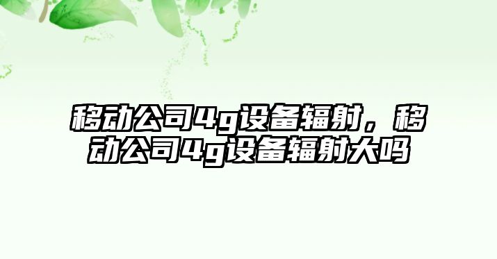 移動(dòng)公司4g設備輻射，移動(dòng)公司4g設備輻射大嗎