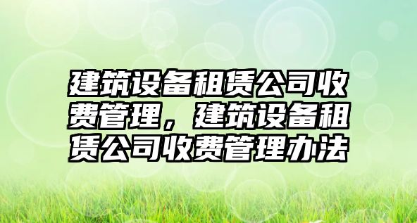 建筑設備租賃公司收費管理，建筑設備租賃公司收費管理辦法