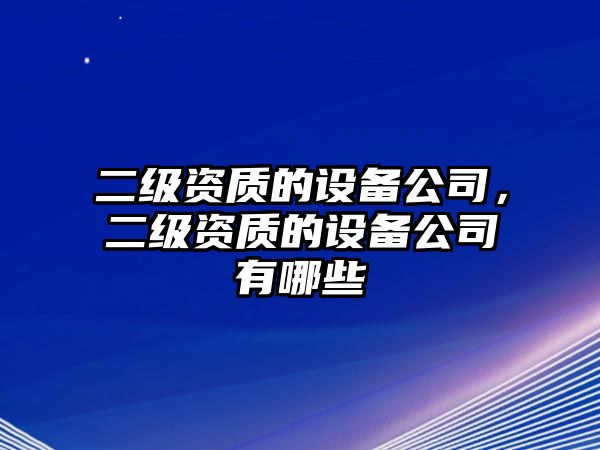 二級資質(zhì)的設備公司，二級資質(zhì)的設備公司有哪些